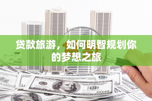 点军贷款旅游，如何明智规划你的梦想之旅