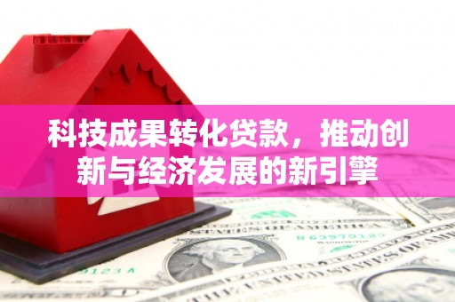 点军科技成果转化贷款，推动创新与经济发展的新引擎