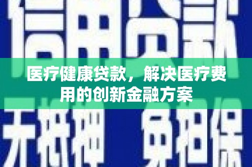 点军医疗健康贷款，解决医疗费用的创新金融方案