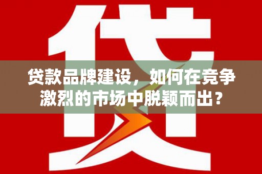 点军贷款品牌建设，如何在竞争激烈的市场中脱颖而出？