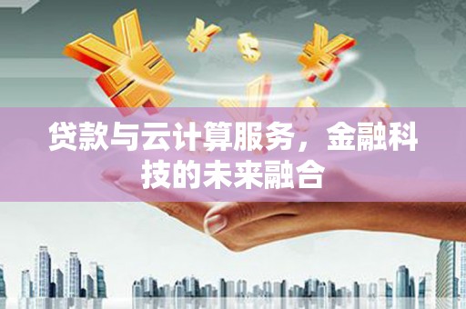 点军贷款与云计算服务，金融科技的未来融合