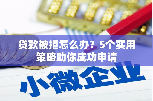 点军贷款被拒怎么办？5个实用策略助你成功申请