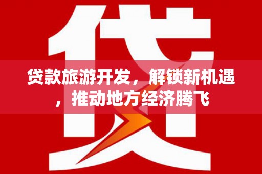 点军贷款旅游开发，解锁新机遇，推动地方经济腾飞