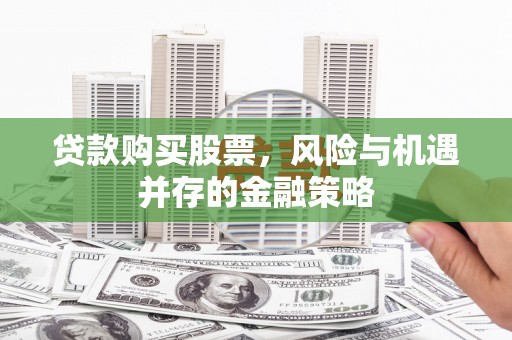 点军贷款购买股票，风险与机遇并存的金融策略